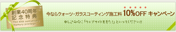 【創業40周年 記念特典】今ならクォーツ・ガラスコーティング施工料10%OFFキャンペーン申し込み時に「ウェブサイトを見た！」といってください!!