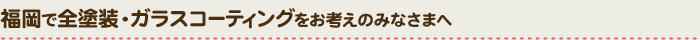 福岡・北九州で全塗装・ガラスコーティングをお考えのみなさまへ
