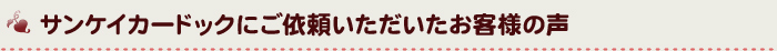 サンケイカードックにご依頼いただいたお客様の声